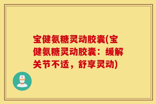 宝健氨糖灵动胶囊(宝健氨糖灵动胶囊：缓解关节不适，舒享灵动)