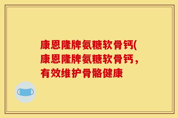 康恩隆牌氨糖软骨钙(康恩隆牌氨糖软骨钙，有效维护骨骼健康