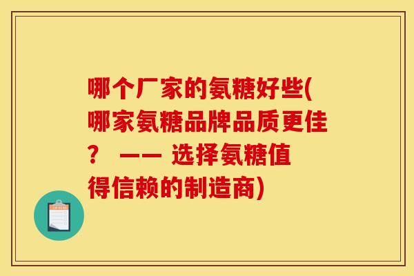 哪个厂家的氨糖好些(哪家氨糖品牌品质更佳？ —— 选择氨糖值得信赖的制造商)