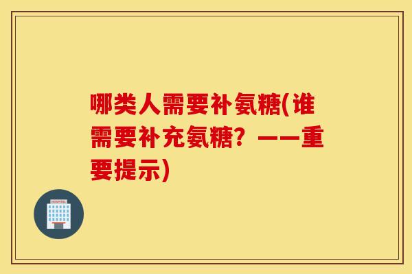 哪类人需要补氨糖(谁需要补充氨糖？——重要提示)