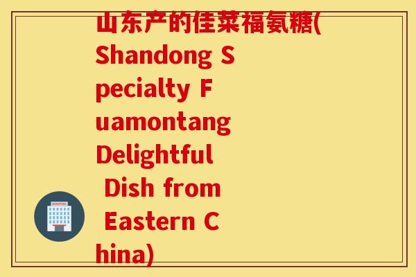 山东产的佳菜福氨糖(Shandong Specialty Fuamontang Delightful Dish from Eastern China)