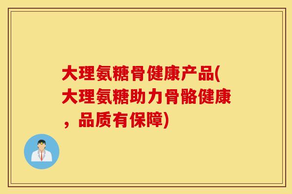 大理氨糖骨健康产品(大理氨糖助力骨骼健康，品质有保障)