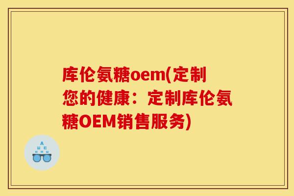 库伦氨糖oem(定制您的健康：定制库伦氨糖OEM销售服务)
