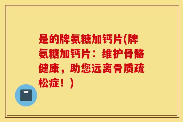 是的牌氨糖加钙片(牌氨糖加钙片：维护骨骼健康，助您远离骨质疏松症！)