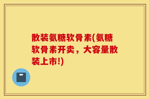 散装氨糖软骨素(氨糖软骨素开卖，大容量散装上市!)