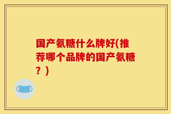 国产氨糖什么牌好(推荐哪个品牌的国产氨糖？)