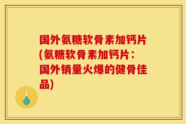 国外氨糖软骨素加钙片(氨糖软骨素加钙片：国外销量火爆的健骨佳品)