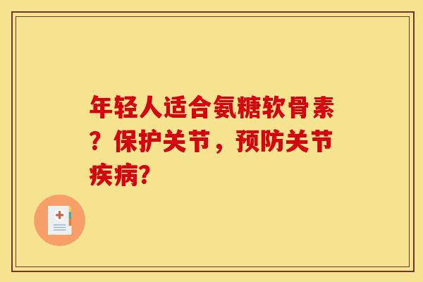 年轻人适合氨糖软骨素？保护关节，预防关节疾病？