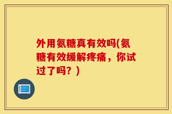 外用氨糖真有效吗(氨糖有效缓解疼痛，你试过了吗？)