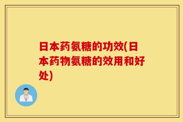 日本药氨糖的功效(日本药物氨糖的效用和好处)