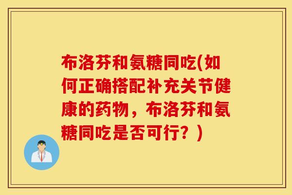 布洛芬和氨糖同吃(如何正确搭配补充关节健康的药物，布洛芬和氨糖同吃是否可行？)
