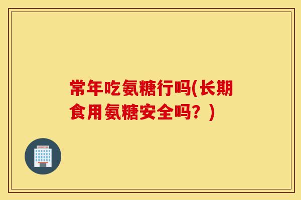 常年吃氨糖行吗(长期食用氨糖安全吗？)