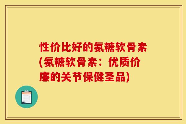 性价比好的氨糖软骨素(氨糖软骨素：优质价廉的关节保健圣品)
