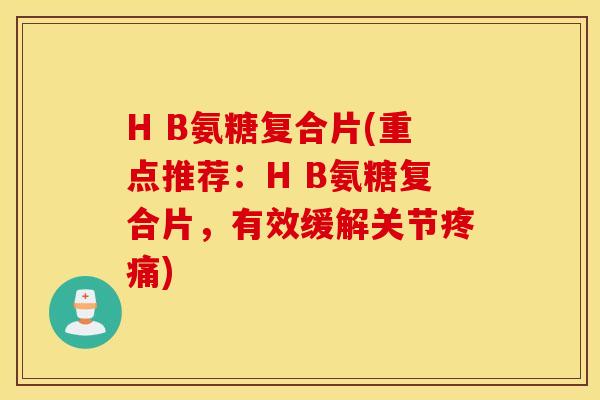 H B氨糖复合片(重点推荐：H B氨糖复合片，有效缓解关节疼痛)