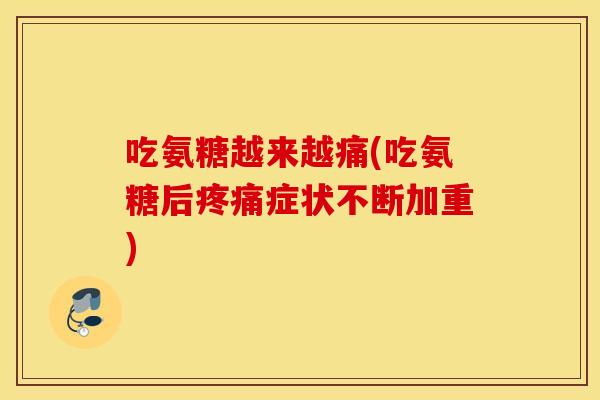 吃氨糖越来越痛(吃氨糖后疼痛症状不断加重)
