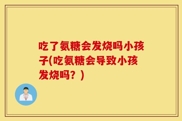 吃了氨糖会发烧吗小孩子(吃氨糖会导致小孩发烧吗？)