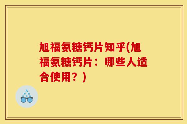 旭福氨糖钙片知乎(旭福氨糖钙片：哪些人适合使用？)