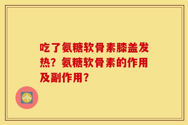 吃了氨糖软骨素膝盖发热？氨糖软骨素的作用及副作用？