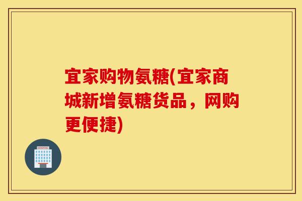 宜家购物氨糖(宜家商城新增氨糖货品，网购更便捷)