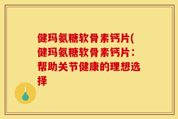 健玛氨糖软骨素钙片(健玛氨糖软骨素钙片：帮助关节健康的理想选择