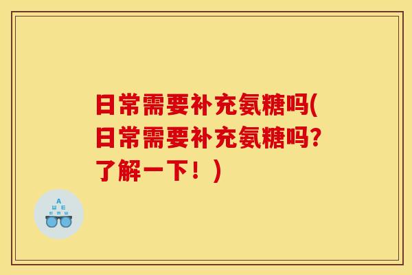 日常需要补充氨糖吗(日常需要补充氨糖吗？了解一下！)