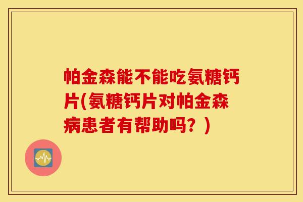 帕金森能不能吃氨糖钙片(氨糖钙片对帕金森病患者有帮助吗？)