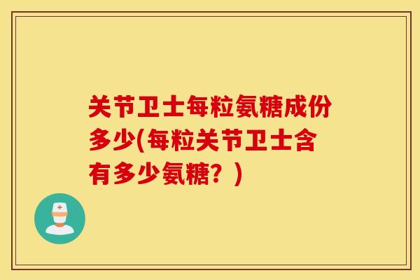 关节卫士每粒氨糖成份多少(每粒关节卫士含有多少氨糖？)