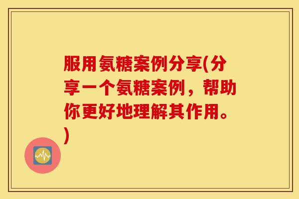 服用氨糖案例分享(分享一个氨糖案例，帮助你更好地理解其作用。)
