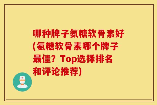 哪种牌子氨糖软骨素好(氨糖软骨素哪个牌子最佳？Top选择排名和评论推荐)