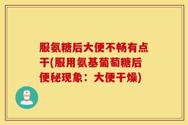 服氨糖后大便不畅有点干(服用氨基葡萄糖后便秘现象：大便干燥)