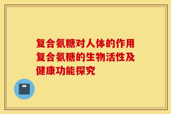 复合氨糖对人体的作用复合氨糖的生物活性及健康功能探究