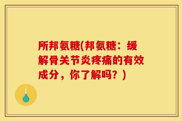 所邦氨糖(邦氨糖：缓解骨关节炎疼痛的有效成分，你了解吗？)
