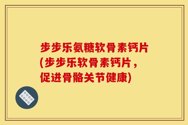 步步乐氨糖软骨素钙片(步步乐软骨素钙片，促进骨骼关节健康)