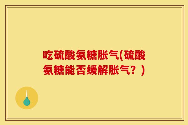 吃硫酸氨糖胀气(硫酸氨糖能否缓解胀气？)