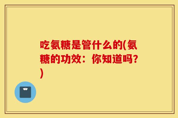 吃氨糖是管什么的(氨糖的功效：你知道吗？)