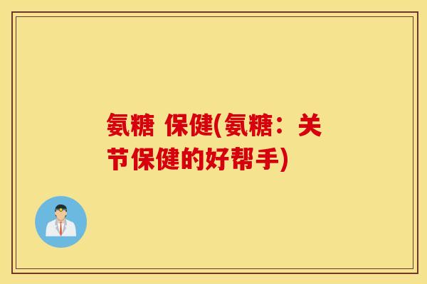 氨糖 保健(氨糖:关节保健的好帮手) 氨糖 保健(氨糖:关节保健的好帮手)