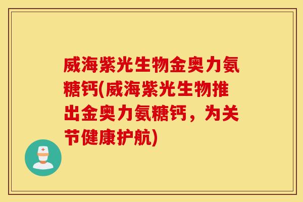 威海紫光生物金奥力氨糖钙(威海紫光生物推出金奥力氨糖钙，为关节健康护航)
