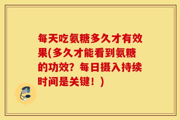 每天吃氨糖多久才有效果(多久才能看到氨糖的功效？每日摄入持续时间是关键！)