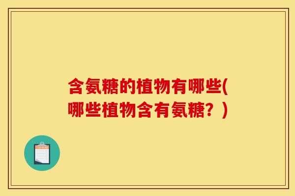 含氨糖的植物有哪些(哪些植物含有氨糖？)