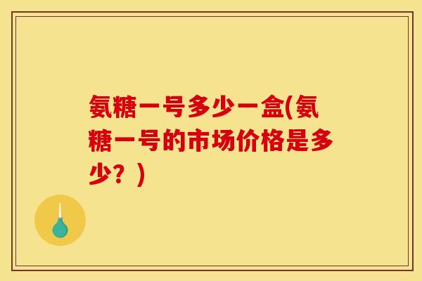 氨糖一号多少一盒(氨糖一号的市场价格是多少？)