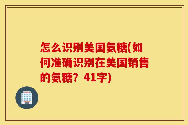 怎么识别美国氨糖(如何准确识别在美国销售的氨糖？41字)