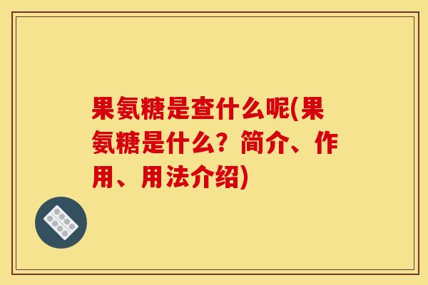 果氨糖是查什么呢(果氨糖是什么？简介、作用、用法介绍)