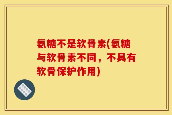 氨糖不是软骨素(氨糖与软骨素不同，不具有软骨保护作用)