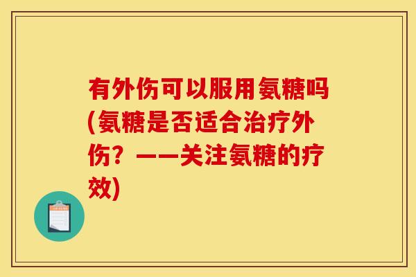 有外伤可以服用氨糖吗(氨糖是否适合治疗外伤？——关注氨糖的疗效)