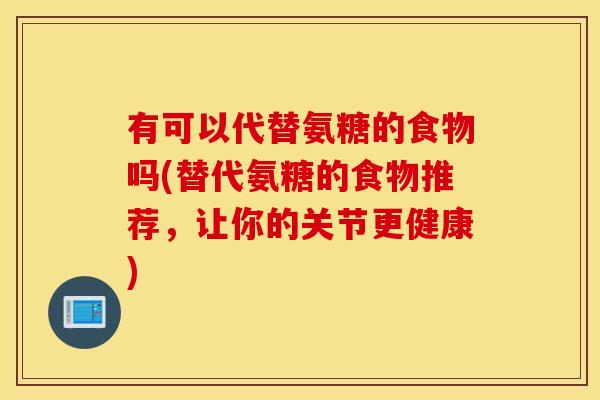 有可以代替氨糖的食物吗(替代氨糖的食物推荐，让你的关节更健康)