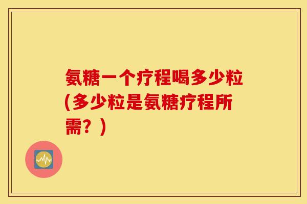 氨糖一个疗程喝多少粒(多少粒是氨糖疗程所需?) 氨糖一个疗程喝多少粒(多少粒是氨糖疗程所需?)