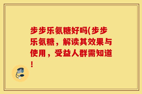 步步乐氨糖好吗(步步乐氨糖，解读其效果与使用，受益人群需知道！