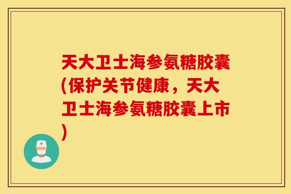 天大卫士海参氨糖胶囊(保护关节健康，天大卫士海参氨糖胶囊上市)