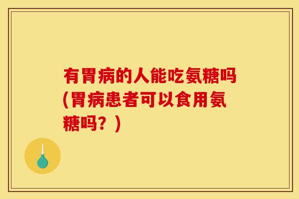 有胃病的人能吃氨糖吗(胃病患者可以食用氨糖吗？)