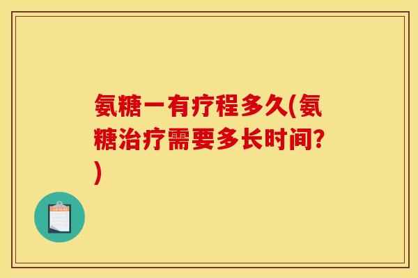 氨糖一有疗程多久(氨糖治疗需要多长时间？)